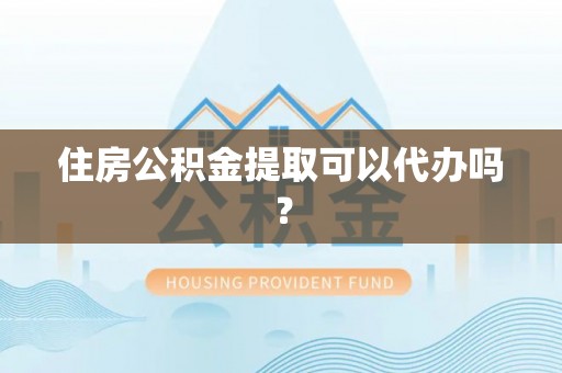 隆昌住房公积金提取可以代办吗？