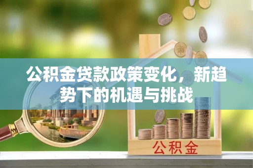 隆昌公积金贷款政策变化，新趋势下的机遇与挑战