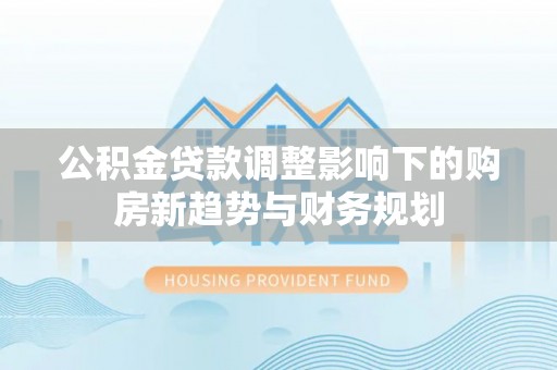 隆昌公积金贷款调整影响下的购房新趋势与财务规划