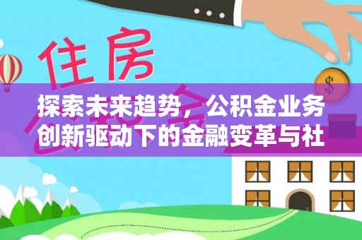 隆昌探索未来趋势，公积金业务创新驱动下的金融变革与社会价值