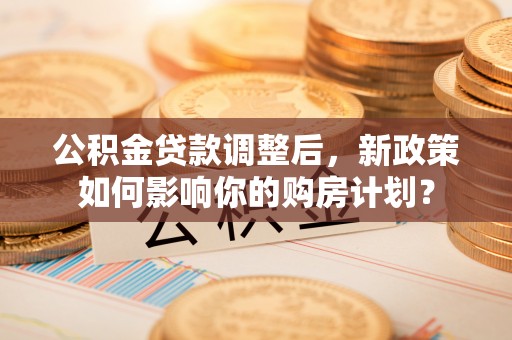 隆昌公积金贷款调整后，新政策如何影响你的购房计划？