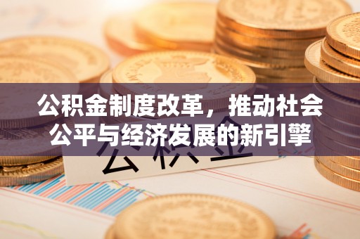 隆昌公积金制度改革，推动社会公平与经济发展的新引擎