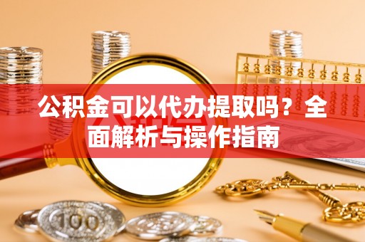 隆昌公积金可以代办提取吗？全面解析与操作指南