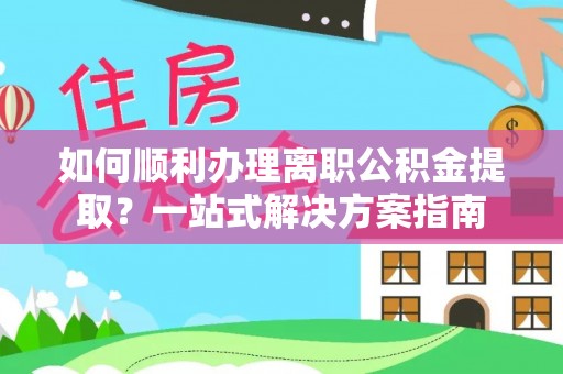 隆昌如何顺利办理离职公积金提取？一站式解决方案指南