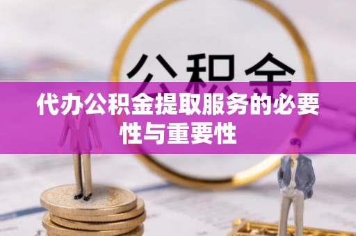 隆昌代办公积金提取服务的必要性与重要性