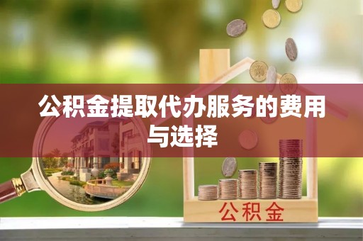 隆昌公积金提取代办服务的费用与选择