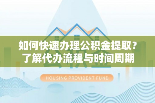 隆昌如何快速办理公积金提取？了解代办流程与时间周期