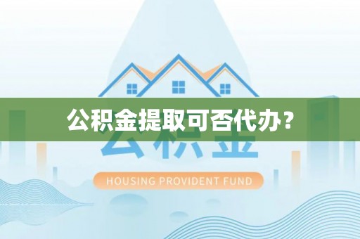 隆昌公积金提取可否代办？