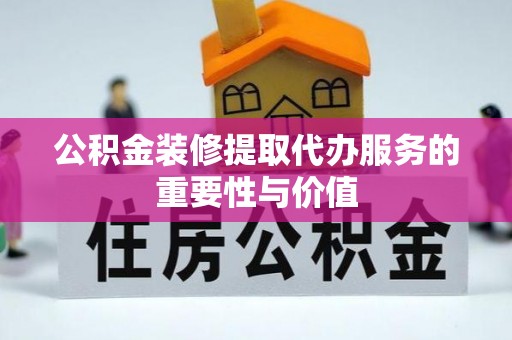 隆昌公积金装修提取代办服务的重要性与价值