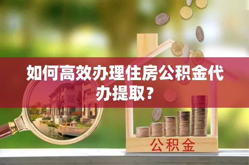 隆昌如何高效办理住房公积金代办提取？