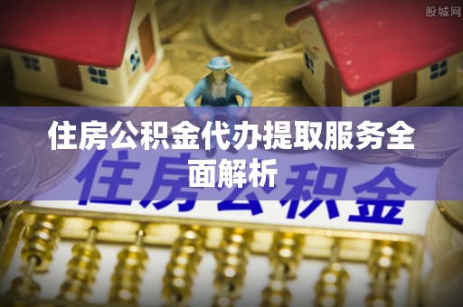 隆昌住房公积金代办提取服务全面解析