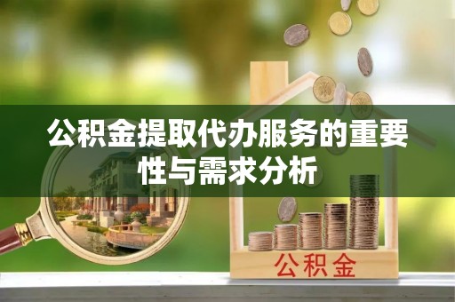 隆昌公积金提取代办服务的重要性与需求分析