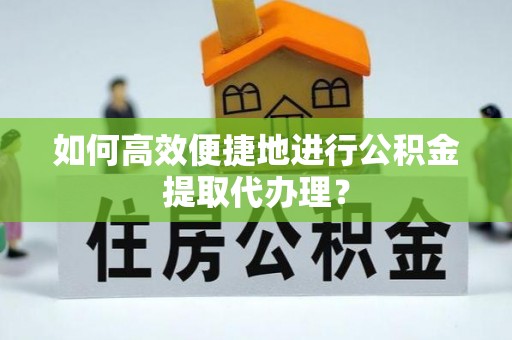 隆昌如何高效便捷地进行公积金提取代办理？
