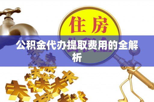 隆昌公积金代办提取费用的全解析