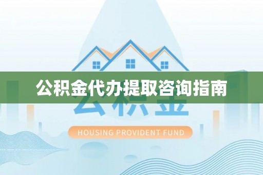 隆昌公积金代办提取咨询指南