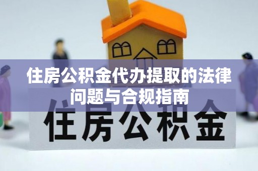 隆昌住房公积金代办提取的法律问题与合规指南