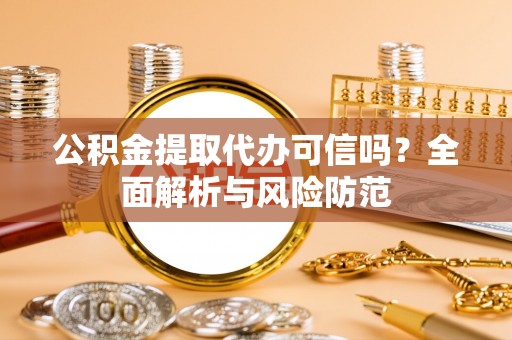 隆昌公积金提取代办可信吗？全面解析与风险防范