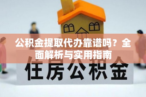 隆昌公积金提取代办靠谱吗？全面解析与实用指南