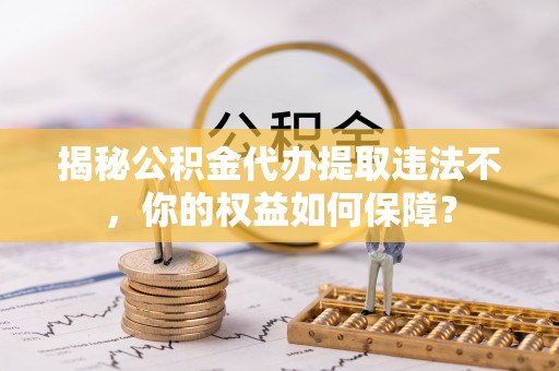 隆昌揭秘公积金代办提取违法不，你的权益如何保障？