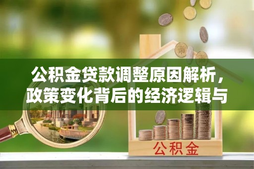 隆昌公积金贷款调整原因解析，政策变化背后的经济逻辑与民生考量